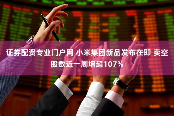 证券配资专业门户网 小米集团新品发布在即 卖空股数近一周增超107%