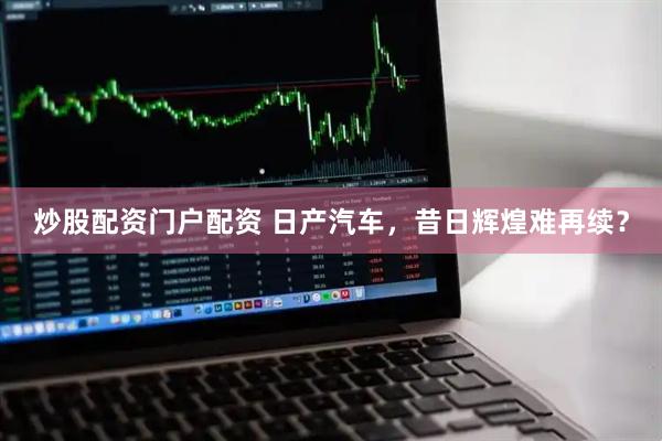炒股配资门户配资 日产汽车，昔日辉煌难再续？