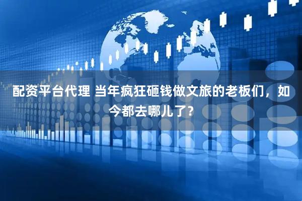 配资平台代理 当年疯狂砸钱做文旅的老板们，如今都去哪儿了？