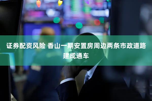 证券配资风险 香山一期安置房周边两条市政道路建成通车