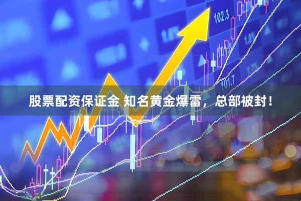 股票配资保证金 知名黄金爆雷，总部被封！