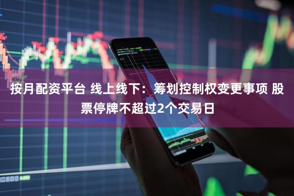 按月配资平台 线上线下：筹划控制权变更事项 股票停牌不超过2个交易日