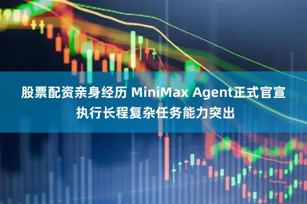股票配资亲身经历 MiniMax Agent正式官宣 执行长程复杂任务能力突出