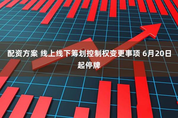 配资方案 线上线下筹划控制权变更事项 6月20日起停牌
