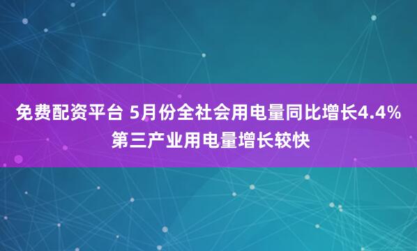 免费配资平台 5月份全社会用电量同比增长4.4% 第三产业用电量增长较快