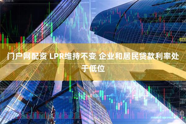 门户网配资 LPR维持不变 企业和居民贷款利率处于低位