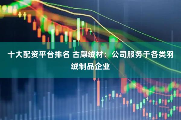 十大配资平台排名 古麒绒材：公司服务于各类羽绒制品企业