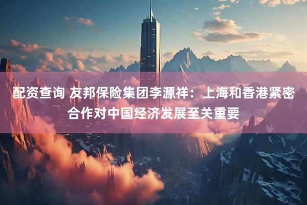 配资查询 友邦保险集团李源祥：上海和香港紧密合作对中国经济发展至关重要