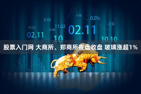 股票入门网 大商所、郑商所夜盘收盘 玻璃涨超1%