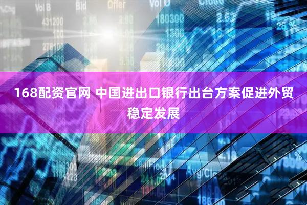 168配资官网 中国进出口银行出台方案促进外贸稳定发展