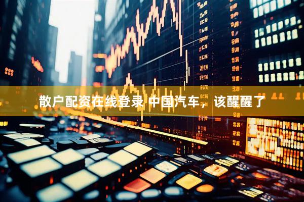散户配资在线登录 中国汽车，该醒醒了