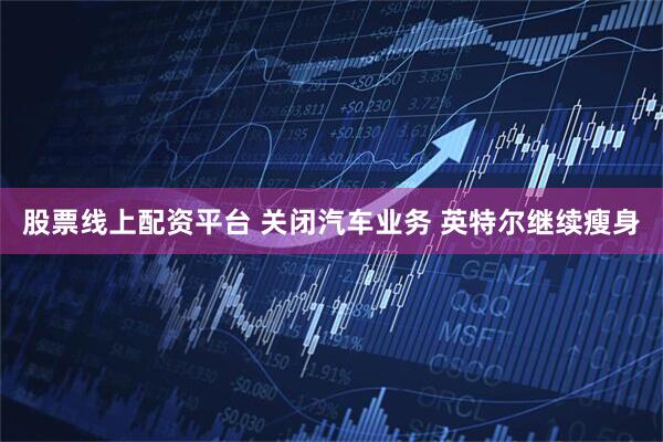 股票线上配资平台 关闭汽车业务 英特尔继续瘦身