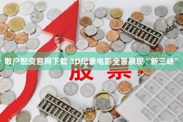 散户配资官网下载 3D纪录电影全景展现“新三峡”