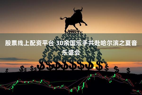 股票线上配资平台 30余国乐手共赴哈尔滨之夏音乐盛会