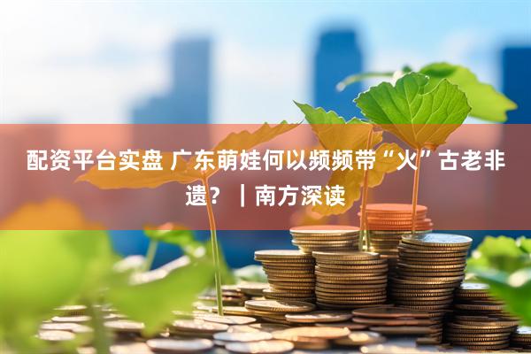 配资平台实盘 广东萌娃何以频频带“火”古老非遗？｜南方深读