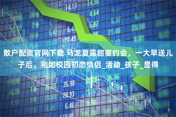 散户配资官网下载 马龙夏露甜蜜约会，一大早送儿子后，宛如校园初恋情侣_活动_孩子_显得