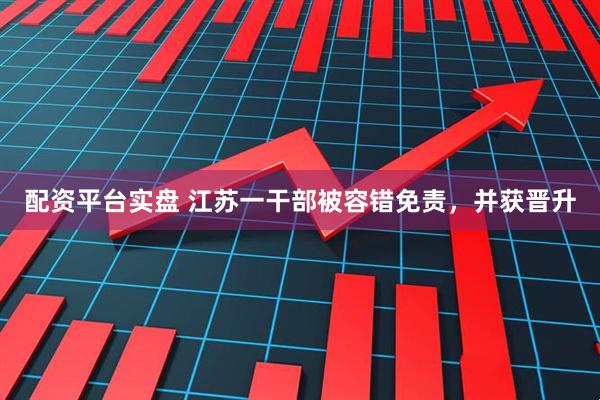 配资平台实盘 江苏一干部被容错免责，并获晋升