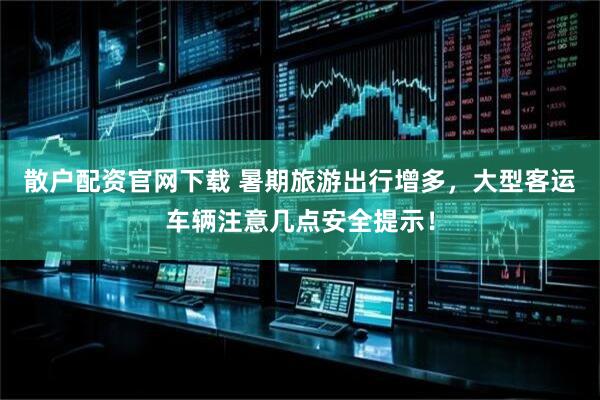 散户配资官网下载 暑期旅游出行增多，大型客运车辆注意几点安全提示！