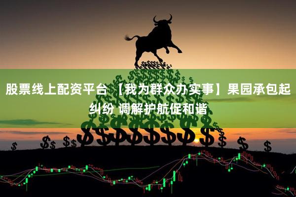 股票线上配资平台 【我为群众办实事】果园承包起纠纷 调解护航促和谐