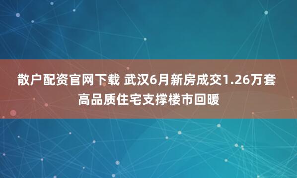 散户配资官网下载 武汉6月新房成交1.26万套 高品质住宅支撑楼市回暖