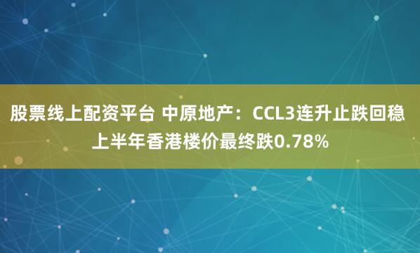股票线上配资平台 中原地产：CCL3连升止跌回稳 上半年香港楼价最终跌0.78%