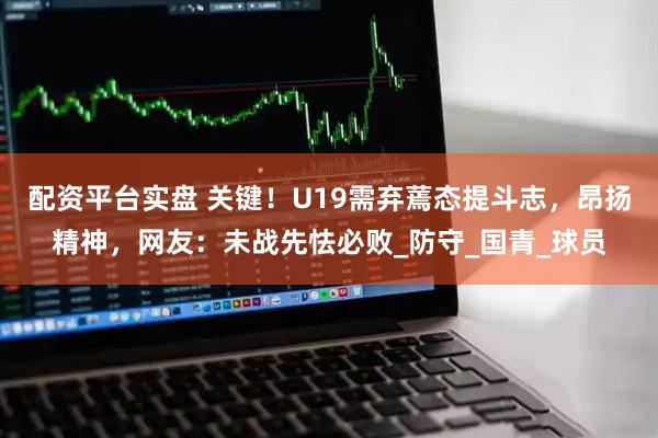 配资平台实盘 关键！U19需弃蔫态提斗志，昂扬精神，网友：未战先怯必败_防守_国青_球员