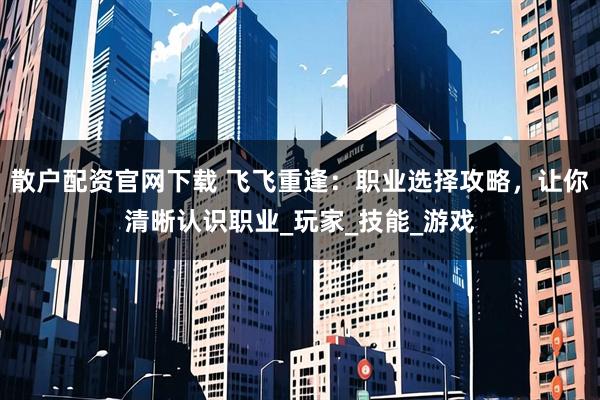 散户配资官网下载 飞飞重逢：职业选择攻略，让你清晰认识职业_玩家_技能_游戏