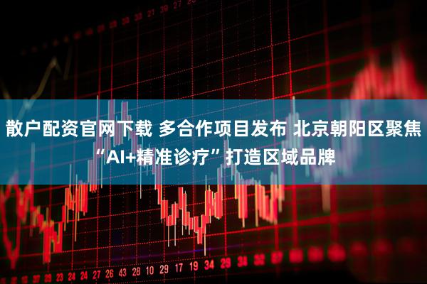 散户配资官网下载 多合作项目发布 北京朝阳区聚焦“AI+精准诊疗”打造区域品牌