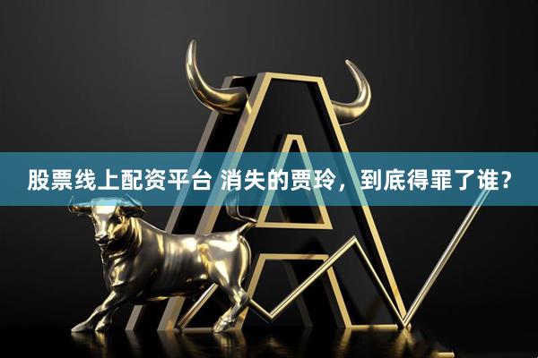 股票线上配资平台 消失的贾玲，到底得罪了谁？