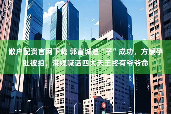 散户配资官网下载 郭富城追“子”成功，方媛孕肚被拍，港媒喊话四大天王终有爷爷命