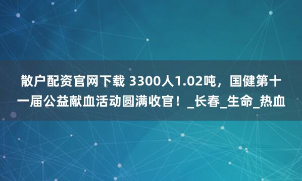 散户配资官网下载 3300人1.02吨，国健第十一届公益献血活动圆满收官！_长春_生命_热血