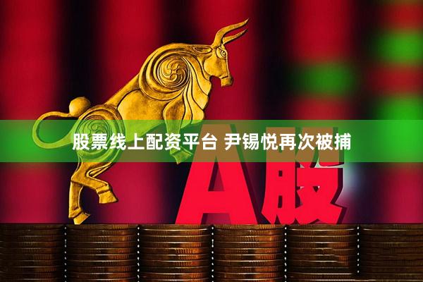 股票线上配资平台 尹锡悦再次被捕