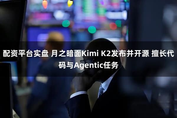 配资平台实盘 月之暗面Kimi K2发布并开源 擅长代码与Agentic任务