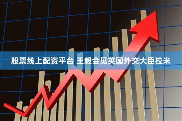 股票线上配资平台 王毅会见英国外交大臣拉米