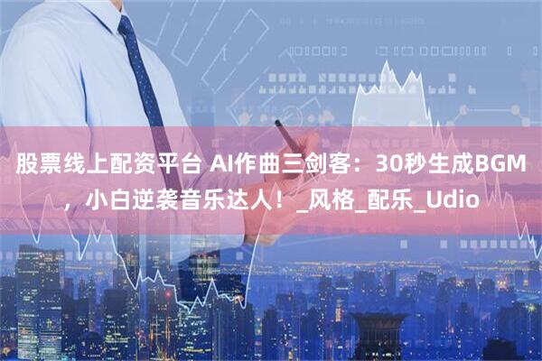 股票线上配资平台 AI作曲三剑客：30秒生成BGM，小白逆袭音乐达人！_风格_配乐_Udio
