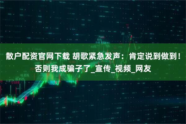 散户配资官网下载 胡歌紧急发声：肯定说到做到！否则我成骗子了_宣传_视频_网友