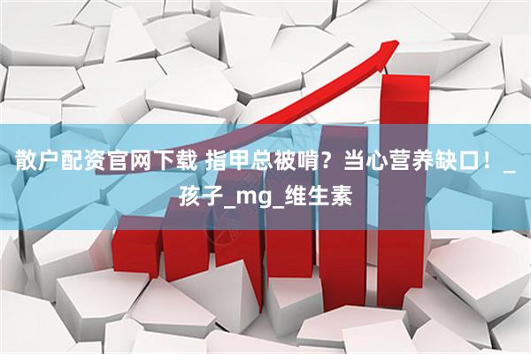 散户配资官网下载 指甲总被啃？当心营养缺口！_孩子_mg_维生素