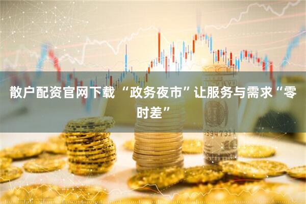 散户配资官网下载 “政务夜市”让服务与需求“零时差”