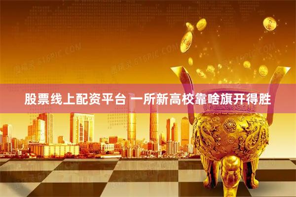 股票线上配资平台 一所新高校靠啥旗开得胜