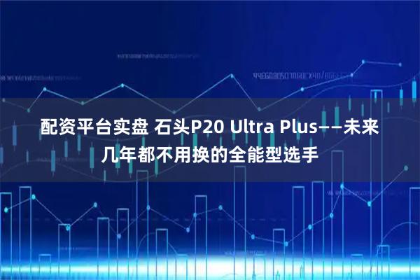 配资平台实盘 石头P20 Ultra Plus——未来几年都不用换的全能型选手