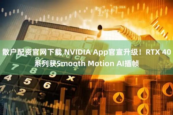 散户配资官网下载 NVIDIA App官宣升级！RTX 40系列获Smooth Motion AI插帧