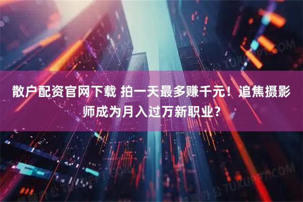 散户配资官网下载 拍一天最多赚千元！追焦摄影师成为月入过万新职业？
