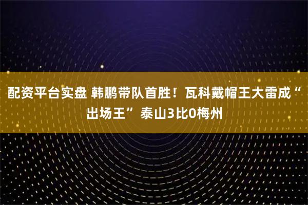 配资平台实盘 韩鹏带队首胜！瓦科戴帽王大雷成“出场王” 泰山3比0梅州
