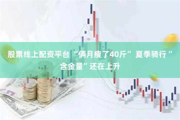 股票线上配资平台 “俩月瘦了40斤” 夏季骑行“含金量”还在上升