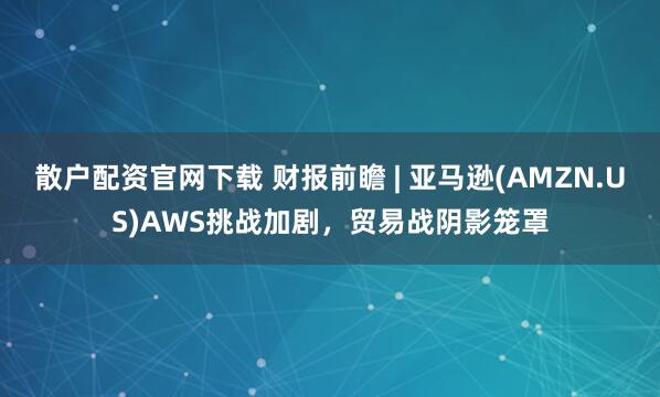 散户配资官网下载 财报前瞻 | 亚马逊(AMZN.US)AWS挑战加剧，贸易战阴影笼罩