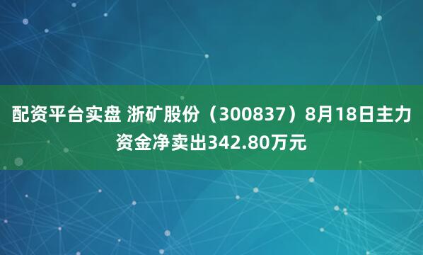 配资平台实盘 浙矿股份（300837）8月18日主力资金净卖出342.80万元