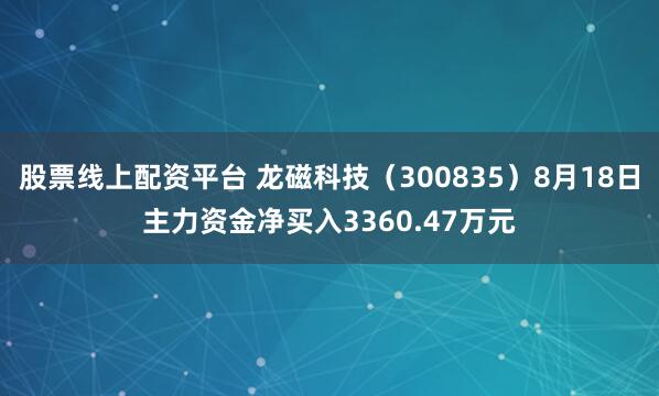 股票线上配资平台 龙磁科技（300835）8月18日主力资金净买入3360.47万元