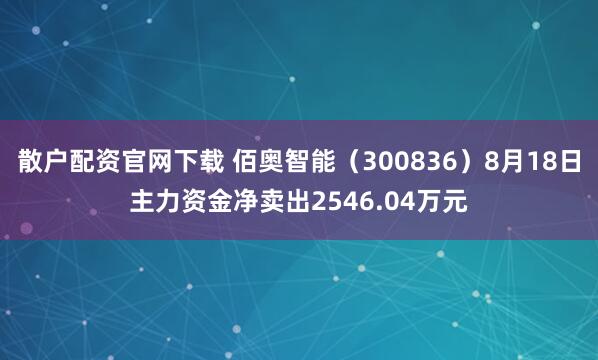 散户配资官网下载 佰奥智能（300836）8月18日主力资金净卖出2546.04万元
