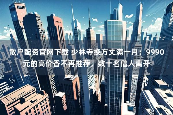 散户配资官网下载 少林寺换方丈满一月：9990元的高价香不再推荐，数十名僧人离开