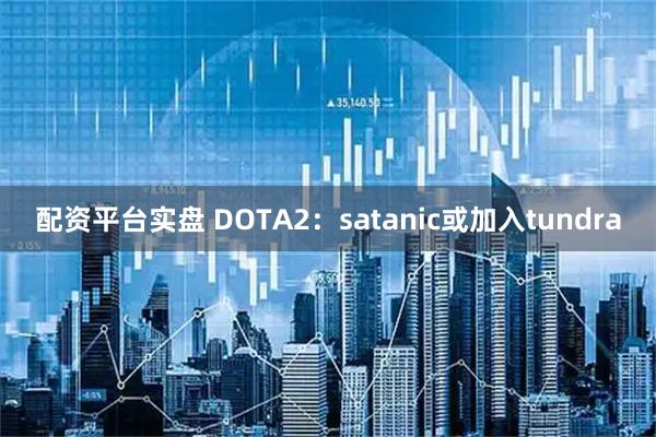 配资平台实盘 DOTA2：satanic或加入tundra